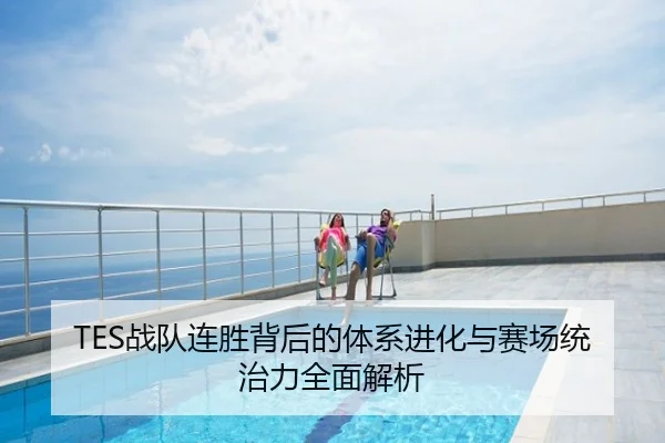TES战队连胜背后的体系进化与赛场统治力全面解析