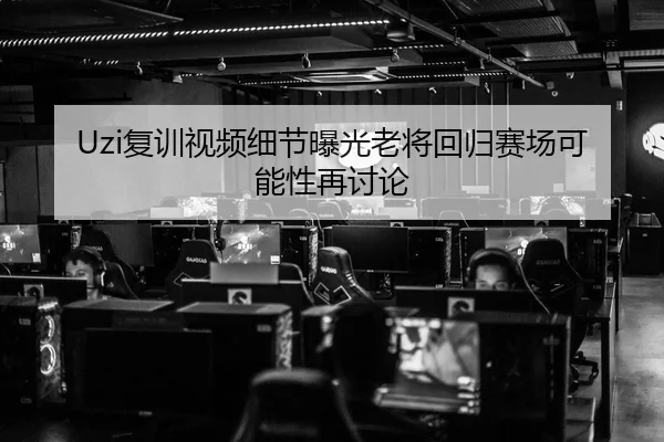 Uzi复训视频细节曝光老将回归赛场可能性再讨论